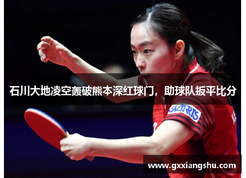 石川大地凌空轰破熊本深红球门，助球队扳平比分