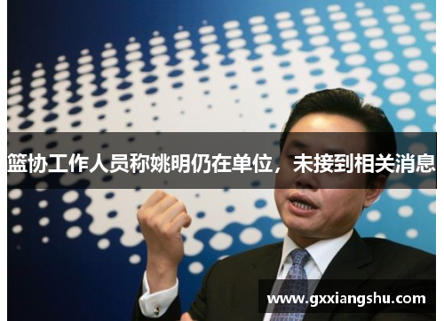 篮协工作人员称姚明仍在单位，未接到相关消息